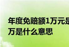 年度免赔额1万元是什么意思 保险的免赔额1万是什么意思