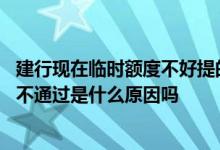 建行现在临时额度不好提的原因 有人知道建行临时额度申请不通过是什么原因吗