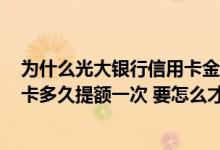 为什么光大银行信用卡金卡才3000 请问光大银行信用卡金卡多久提额一次 要怎么才能提额