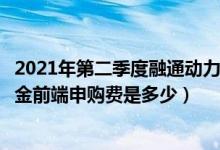 2021年第二季度融通动力先锋混合基金有哪些投资组合（基金前端申购费是多少）