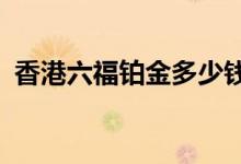 香港六福铂金多少钱一克 2022年06月21日