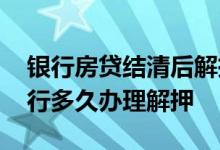 银行房贷结清后解押需要多久 结清房贷后银行多久办理解押