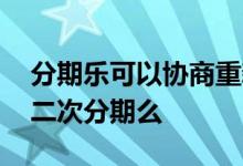 分期乐可以协商重新分期吗 分期乐可以协商二次分期么