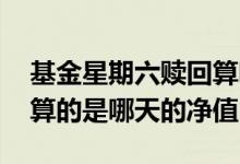 基金星期六赎回算哪天的净值 周六赎回基金算的是哪天的净值
