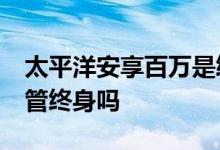 太平洋安享百万是终身保吗 安享百万交15年管终身吗