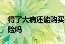 得了大病还能购买保险吗 查出大病还能买保险吗