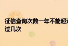 征信查询次数一年不能超过多少次 征信查询次数一年不能超过几次