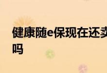 健康随e保现在还卖吗 健康随e保唐山可以买吗