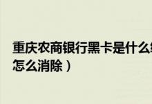重庆农商银行黑卡是什么级别（重庆农商银行信用卡黑名单怎么消除）