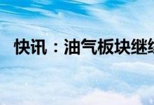 快讯：油气板块继续走强中国石油涨超4%