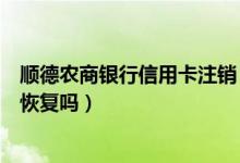 顺德农商银行信用卡注销（顺德农商银行信用卡注销了还能恢复吗）