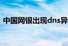 中国网银出现dns异常怎么解决（中国网银）