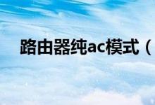 路由器纯ac模式（ac和路由器怎么设置）