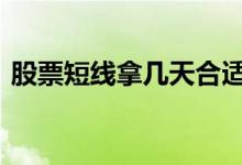 股票短线拿几天合适 股票短线操作一般几天