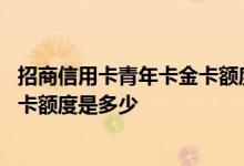 招商信用卡青年卡金卡额度是多少 招商银行信用卡青年卡金卡额度是多少