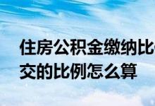 住房公积金缴纳比例是怎么算的 住房公积金交的比例怎么算