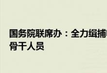 国务院联席办：全力缉捕电信网络诈骗犯罪集团重大头目和骨干人员