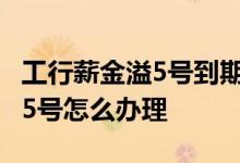 工行薪金溢5号到期后怎么办 工商银行薪金溢5号怎么办理