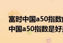 富时中国a50指数的股票好吗 股票纳入富时中国a50指数是好是坏