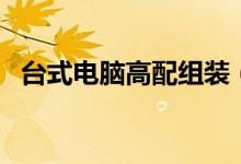 台式电脑高配组装（台式电脑高配置清单）