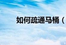 如何疏通马桶（疏通马桶的小技巧）