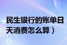 民生银行的账单日（民生银行信用卡账单日当天消费怎么算）