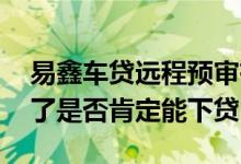 易鑫车贷远程预审有影响吗 易鑫车贷预审过了是否肯定能下贷