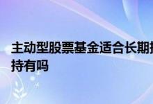 主动型股票基金适合长期持有么 优秀的主动型基金可以长期持有吗