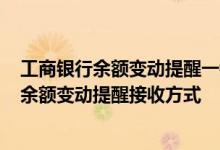 工商银行余额变动提醒一键调整 工商银行：如何查询/修改余额变动提醒接收方式