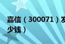 嘉信（300071）发行价多少（嘉信发行价多少钱）