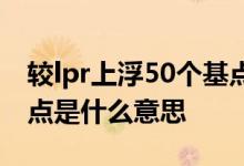 较lpr上浮50个基点什么意思 lpr上浮20个基点是什么意思