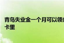 青岛失业金一个月可以领多少钱 青岛失业金每月几号发放到卡里 
