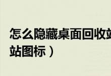 怎么隐藏桌面回收站图标（怎么隐藏桌面回收站图标）
