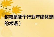 封箱是哪个行业年终休息的意思（封箱是哪个行业年终休息的术语）