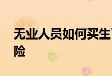 无业人员如何买生育保险 自己怎么买生育保险
