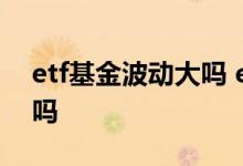 etf基金波动大吗 etf和基金经理水平有关系吗