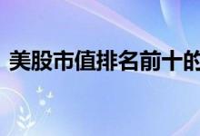 美股市值排名前十的是 美股市值前十是什么
