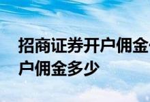 招商证券开户佣金一万块收多少 招商证券开户佣金多少