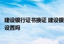 建设银行证书换证 建设银行：证书到期换证需要对电脑进行设置吗