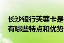 长沙银行芙蓉卡是什么意思 长沙芙蓉信用卡有哪些特点和优势