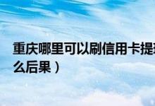 重庆哪里可以刷信用卡提现（重庆农商银行信用卡提现有什么后果）