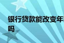 银行贷款能改变年限么 银行贷款年限能更改吗