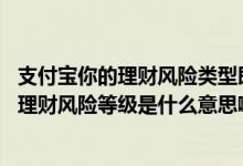 支付宝你的理财风险类型即将超过合理期限什么意思 支付宝理财风险等级是什么意思啊