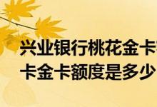 兴业银行桃花金卡额度有多少 兴业银行标准卡金卡额度是多少