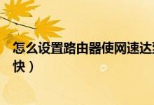 怎么设置路由器使网速达到最快（怎么设置路由器使网速更快）