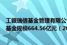 工银瑞信基金管理有限公司基金总规模5699.43亿元混合型基金规模664.56亿元（2020年）