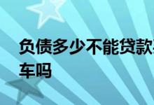 负债多少不能贷款买车 没有负债不能贷款买车吗