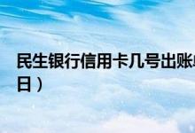 民生银行信用卡几号出账单日（民生银行信用卡几号出账单日）