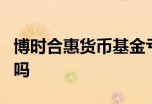 博时合惠货币基金亏损吗 博时合惠货币a能亏吗