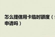 怎么提信用卡临时额度（台州银行信用卡临时额度可以短信申请吗）